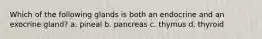 Which of the following glands is both an endocrine and an exocrine gland? a. pineal b. pancreas c. thymus d. thyroid