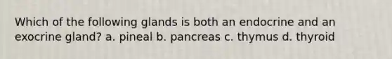 Which of the following glands is both an endocrine and an exocrine gland? a. pineal b. pancreas c. thymus d. thyroid