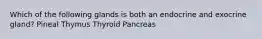 Which of the following glands is both an endocrine and exocrine gland? Pineal Thymus Thyroid Pancreas