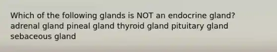 Which of the following glands is NOT an endocrine gland? adrenal gland pineal gland thyroid gland pituitary gland sebaceous gland