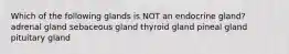 Which of the following glands is NOT an endocrine gland? adrenal gland sebaceous gland thyroid gland pineal gland pituitary gland