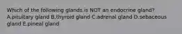 Which of the following glands is NOT an endocrine gland? A.pituitary gland B.thyroid gland C.adrenal gland D.sebaceous gland E.pineal gland