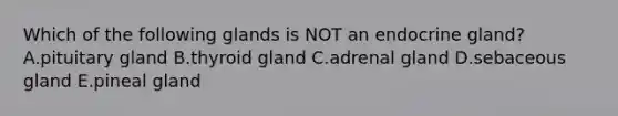 Which of the following glands is NOT an endocrine gland? A.pituitary gland B.thyroid gland C.adrenal gland D.sebaceous gland E.pineal gland