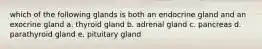 which of the following glands is both an endocrine gland and an exocrine gland a. thyroid gland b. adrenal gland c. pancreas d. parathyroid gland e. pituitary gland