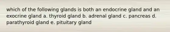 which of the following glands is both an endocrine gland and an exocrine gland a. thyroid gland b. adrenal gland c. pancreas d. parathyroid gland e. pituitary gland