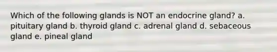 Which of the following glands is NOT an endocrine gland? a. pituitary gland b. thyroid gland c. adrenal gland d. sebaceous gland e. pineal gland