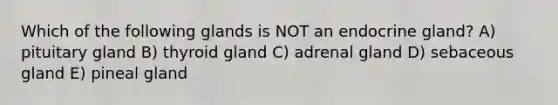 Which of the following glands is NOT an endocrine gland? A) pituitary gland B) thyroid gland C) adrenal gland D) sebaceous gland E) pineal gland