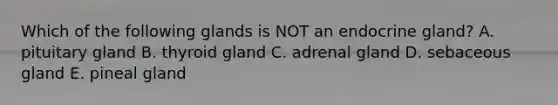 Which of the following glands is NOT an endocrine gland? A. pituitary gland B. thyroid gland C. adrenal gland D. sebaceous gland E. pineal gland