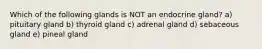 Which of the following glands is NOT an endocrine gland? a) pituitary gland b) thyroid gland c) adrenal gland d) sebaceous gland e) pineal gland
