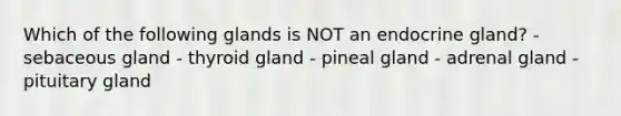 Which of the following glands is NOT an endocrine gland? - sebaceous gland - thyroid gland - pineal gland - adrenal gland - pituitary gland