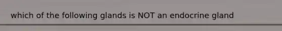 which of the following glands is NOT an endocrine gland