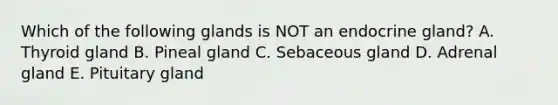 Which of the following glands is NOT an endocrine gland? A. Thyroid gland B. Pineal gland C. Sebaceous gland D. Adrenal gland E. Pituitary gland