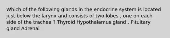 Which of the following glands in the endocrine system is located just below the larynx and consists of two lobes , one on each side of the trachea ? Thyroid Hypothalamus gland . Pituitary gland Adrenal