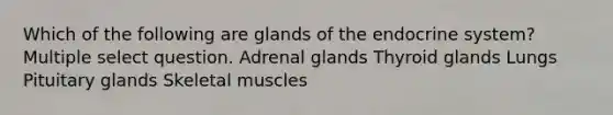 Which of the following are glands of the endocrine system? Multiple select question. Adrenal glands Thyroid glands Lungs Pituitary glands Skeletal muscles