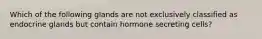 Which of the following glands are not exclusively classified as endocrine glands but contain hormone secreting cells?