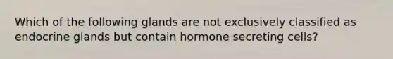 Which of the following glands are not exclusively classified as endocrine glands but contain hormone secreting cells?