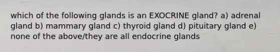 which of the following glands is an EXOCRINE gland? a) adrenal gland b) mammary gland c) thyroid gland d) pituitary gland e) none of the above/they are all endocrine glands