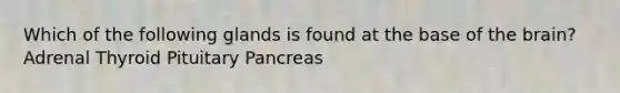 Which of the following glands is found at the base of the brain? Adrenal Thyroid Pituitary Pancreas