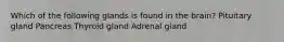 Which of the following glands is found in the brain? Pituitary gland Pancreas Thyroid gland Adrenal gland