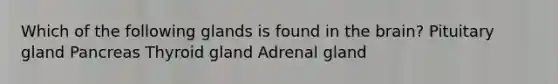 Which of the following glands is found in the brain? Pituitary gland Pancreas Thyroid gland Adrenal gland