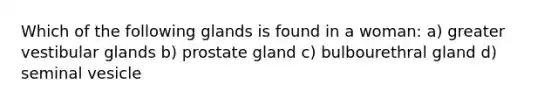 Which of the following glands is found in a woman: a) greater vestibular glands b) prostate gland c) bulbourethral gland d) seminal vesicle