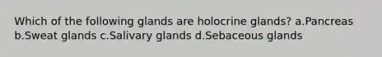 Which of the following glands are holocrine glands? a.Pancreas b.Sweat glands c.Salivary glands d.Sebaceous glands