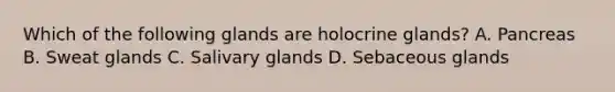 Which of the following glands are holocrine glands? A. Pancreas B. Sweat glands C. Salivary glands D. Sebaceous glands