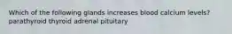 Which of the following glands increases blood calcium levels? parathyroid thyroid adrenal pituitary