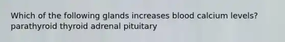 Which of the following glands increases blood calcium levels? parathyroid thyroid adrenal pituitary