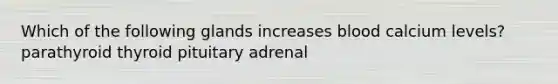 Which of the following glands increases blood calcium levels? parathyroid thyroid pituitary adrenal