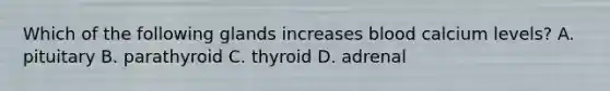 Which of the following glands increases blood calcium levels? A. pituitary B. parathyroid C. thyroid D. adrenal