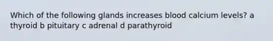 Which of the following glands increases blood calcium levels? a thyroid b pituitary c adrenal d parathyroid