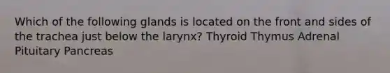 Which of the following glands is located on the front and sides of the trachea just below the larynx? Thyroid Thymus Adrenal Pituitary Pancreas