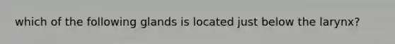 which of the following glands is located just below the larynx?