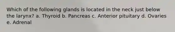 Which of the following glands is located in the neck just below the larynx? a. Thyroid b. Pancreas c. Anterior pituitary d. Ovaries e. Adrenal