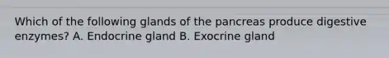 Which of the following glands of the pancreas produce digestive enzymes? A. Endocrine gland B. Exocrine gland