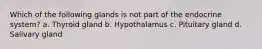 Which of the following glands is not part of the endocrine system? a. Thyroid gland b. Hypothalamus c. Pituitary gland d. Salivary gland