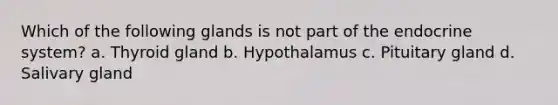 Which of the following glands is not part of the endocrine system? a. Thyroid gland b. Hypothalamus c. Pituitary gland d. Salivary gland