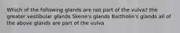 Which of the following glands are not part of the vulva? the greater vestibular glands Skene's glands Bartholin's glands all of the above glands are part of the vulva