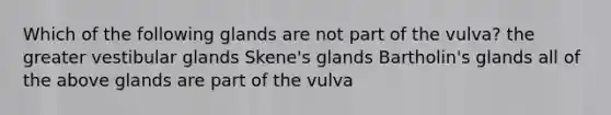 Which of the following glands are not part of the vulva? the greater vestibular glands Skene's glands Bartholin's glands all of the above glands are part of the vulva