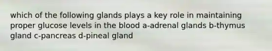 which of the following glands plays a key role in maintaining proper glucose levels in <a href='https://www.questionai.com/knowledge/k7oXMfj7lk-the-blood' class='anchor-knowledge'>the blood</a> a-adrenal glands b-thymus gland c-pancreas d-pineal gland