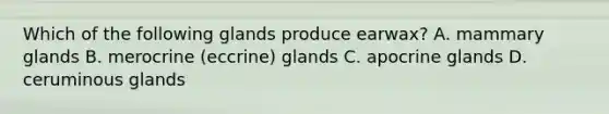 Which of the following glands produce earwax? A. mammary glands B. merocrine (eccrine) glands C. apocrine glands D. ceruminous glands