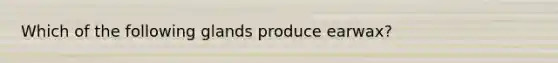 Which of the following glands produce earwax?