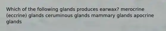 Which of the following glands produces earwax? merocrine (eccrine) glands ceruminous glands mammary glands apocrine glands