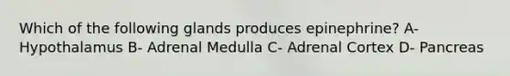 Which of the following glands produces epinephrine? A- Hypothalamus B- Adrenal Medulla C- Adrenal Cortex D- Pancreas