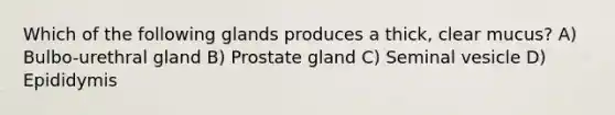 Which of the following glands produces a thick, clear mucus? A) Bulbo-urethral gland B) Prostate gland C) Seminal vesicle D) Epididymis