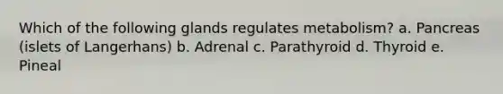 Which of the following glands regulates metabolism? a. Pancreas (islets of Langerhans) b. Adrenal c. Parathyroid d. Thyroid e. Pineal