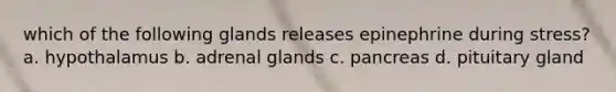 which of the following glands releases epinephrine during stress? a. hypothalamus b. adrenal glands c. pancreas d. pituitary gland
