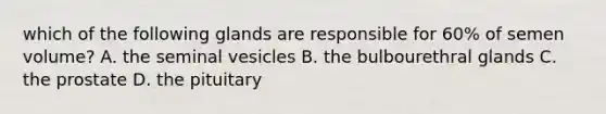 which of the following glands are responsible for 60% of semen volume? A. the seminal vesicles B. the bulbourethral glands C. the prostate D. the pituitary