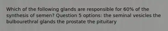 Which of the following glands are responsible for 60% of the synthesis of semen? Question 5 options: the seminal vesicles the bulbourethral glands the prostate the pituitary